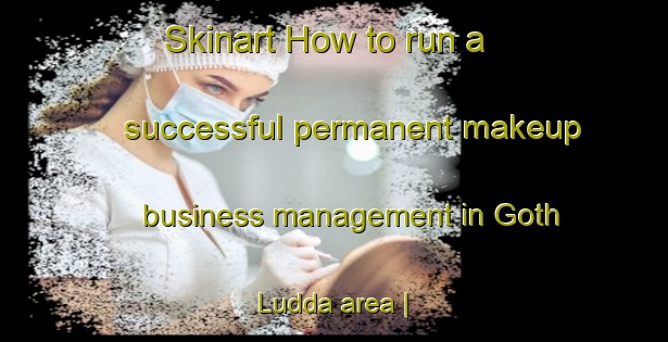Skinart How to run a successful permanent makeup business management in Goth Ludda area | PermanentmakeupTraining | PermanentmakeupClasses | SkinartTraining-Pakistan